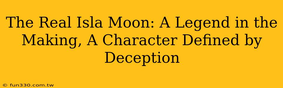 The Real Isla Moon: A Legend in the Making, A Character Defined by Deception