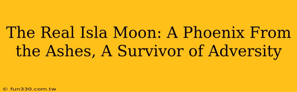 The Real Isla Moon: A Phoenix From the Ashes, A Survivor of Adversity