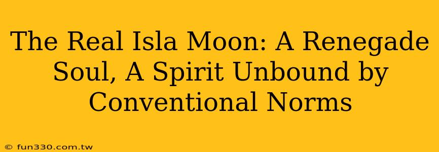 The Real Isla Moon: A Renegade Soul, A Spirit Unbound by Conventional Norms