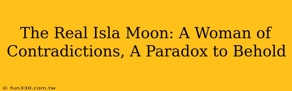 The Real Isla Moon: A Woman of Contradictions, A Paradox to Behold