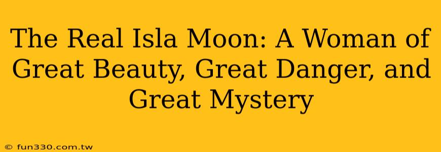 The Real Isla Moon: A Woman of Great Beauty, Great Danger, and Great Mystery