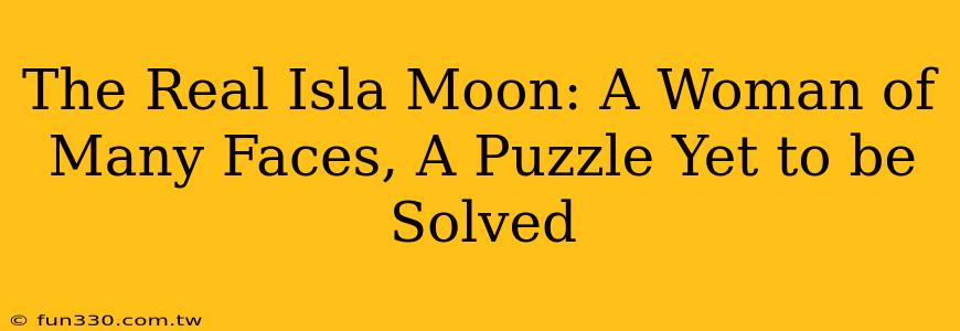 The Real Isla Moon: A Woman of Many Faces, A Puzzle Yet to be Solved