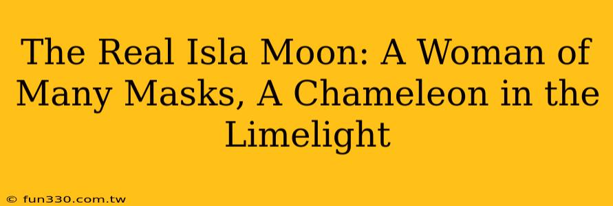 The Real Isla Moon: A Woman of Many Masks, A Chameleon in the Limelight