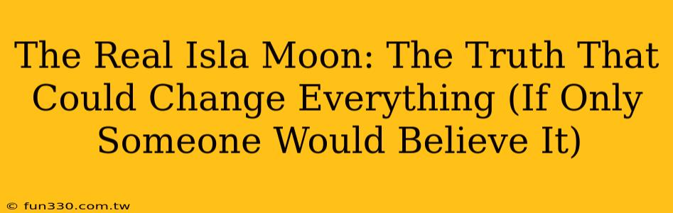 The Real Isla Moon: The Truth That Could Change Everything (If Only Someone Would Believe It)