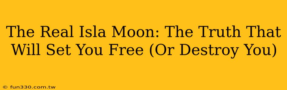 The Real Isla Moon: The Truth That Will Set You Free (Or Destroy You)