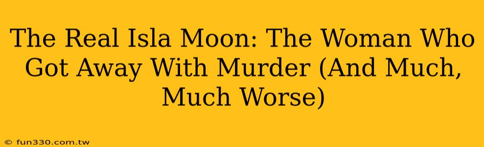 The Real Isla Moon: The Woman Who Got Away With Murder (And Much, Much Worse)