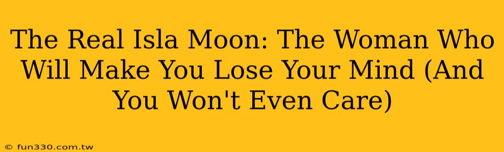 The Real Isla Moon: The Woman Who Will Make You Lose Your Mind (And You Won't Even Care)