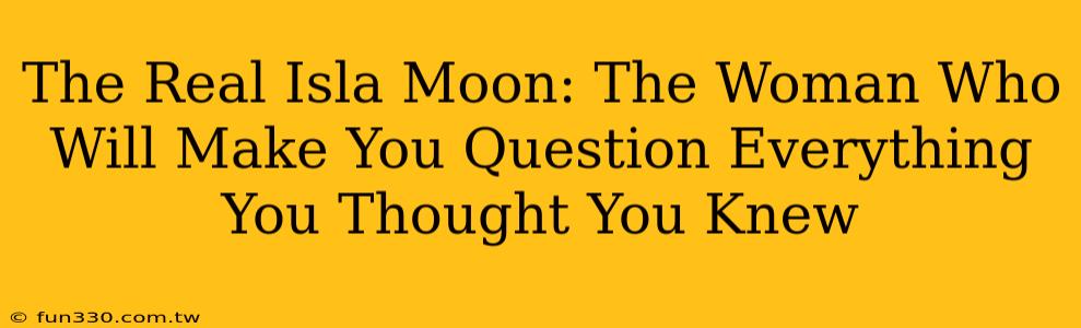 The Real Isla Moon: The Woman Who Will Make You Question Everything You Thought You Knew