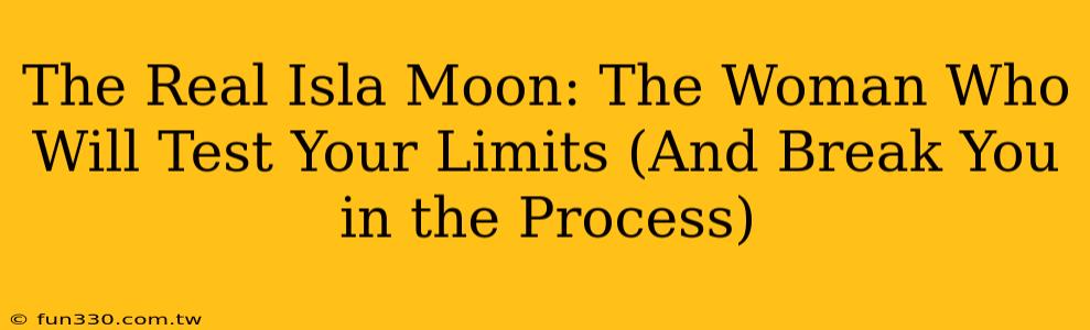 The Real Isla Moon: The Woman Who Will Test Your Limits (And Break You in the Process)