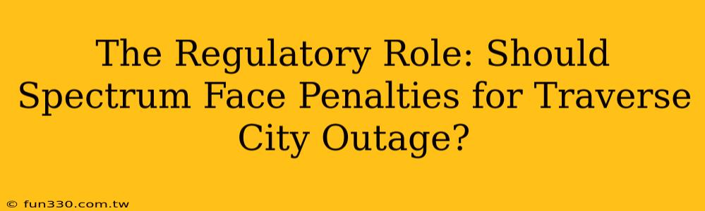 The Regulatory Role: Should Spectrum Face Penalties for Traverse City Outage?