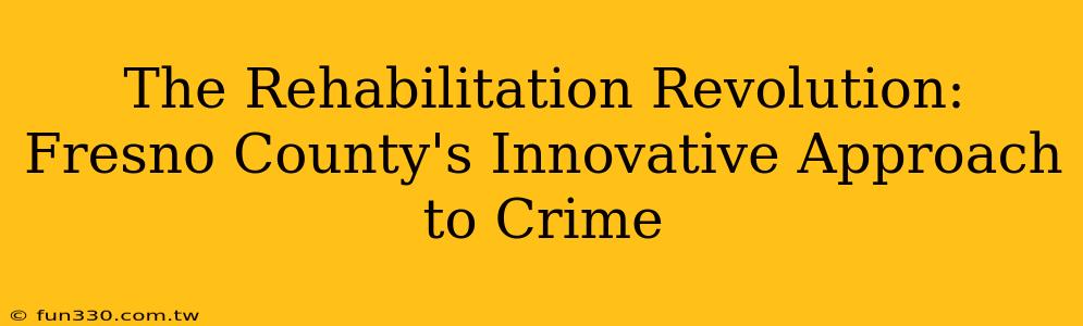 The Rehabilitation Revolution: Fresno County's Innovative Approach to Crime