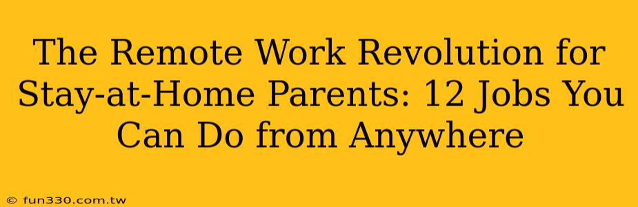 The Remote Work Revolution for Stay-at-Home Parents: 12 Jobs You Can Do from Anywhere