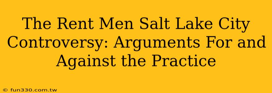 The Rent Men Salt Lake City Controversy: Arguments For and Against the Practice