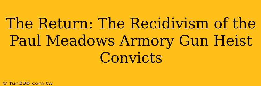 The Return: The Recidivism of the Paul Meadows Armory Gun Heist Convicts