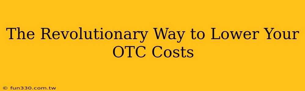 The Revolutionary Way to Lower Your OTC Costs