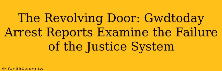 The Revolving Door: Gwdtoday Arrest Reports Examine the Failure of the Justice System