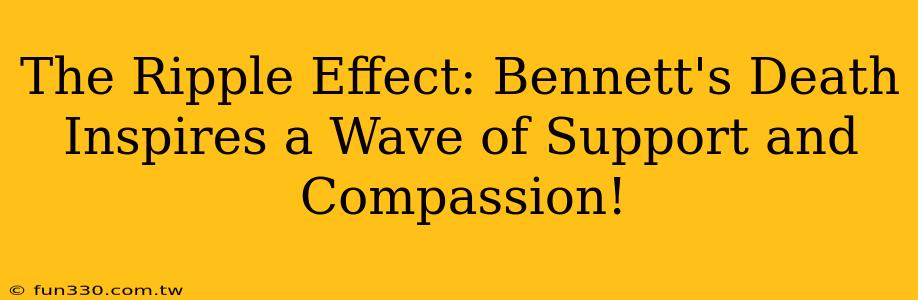 The Ripple Effect: Bennett's Death Inspires a Wave of Support and Compassion!