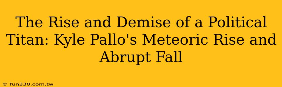 The Rise and Demise of a Political Titan: Kyle Pallo's Meteoric Rise and Abrupt Fall