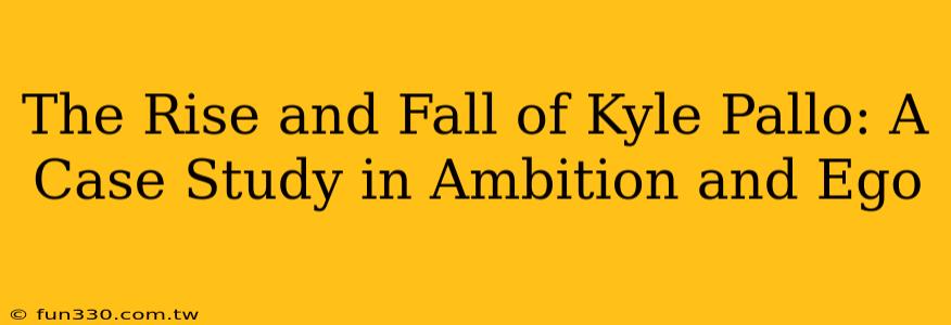 The Rise and Fall of Kyle Pallo: A Case Study in Ambition and Ego