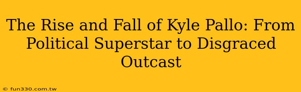 The Rise and Fall of Kyle Pallo: From Political Superstar to Disgraced Outcast