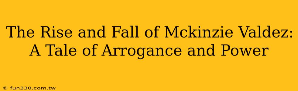 The Rise and Fall of Mckinzie Valdez: A Tale of Arrogance and Power