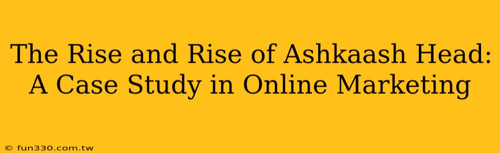 The Rise and Rise of Ashkaash Head: A Case Study in Online Marketing