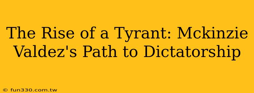 The Rise of a Tyrant: Mckinzie Valdez's Path to Dictatorship