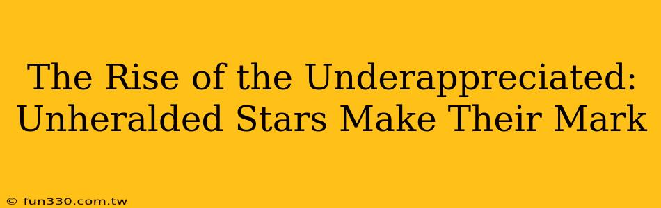 The Rise of the Underappreciated: Unheralded Stars Make Their Mark