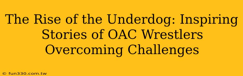 The Rise of the Underdog: Inspiring Stories of OAC Wrestlers Overcoming Challenges