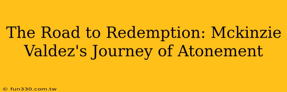 The Road to Redemption: Mckinzie Valdez's Journey of Atonement