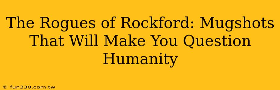 The Rogues of Rockford: Mugshots That Will Make You Question Humanity