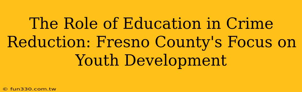 The Role of Education in Crime Reduction: Fresno County's Focus on Youth Development