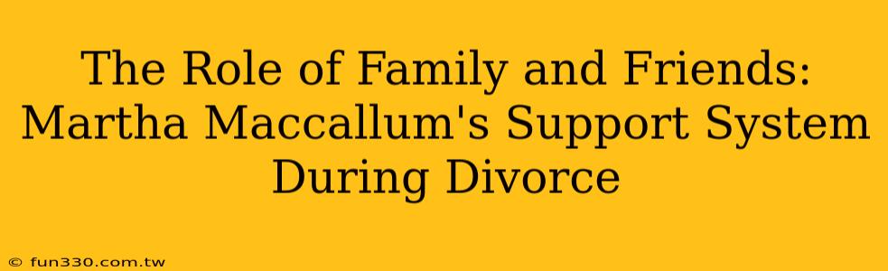 The Role of Family and Friends: Martha Maccallum's Support System During Divorce