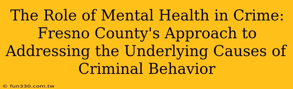 The Role of Mental Health in Crime: Fresno County's Approach to Addressing the Underlying Causes of Criminal Behavior