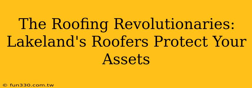 The Roofing Revolutionaries: Lakeland's Roofers Protect Your Assets