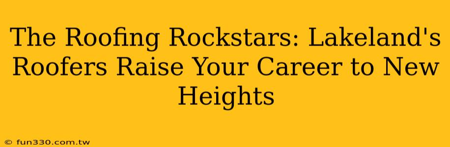 The Roofing Rockstars: Lakeland's Roofers Raise Your Career to New Heights