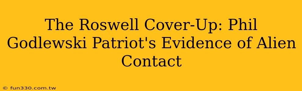 The Roswell Cover-Up: Phil Godlewski Patriot's Evidence of Alien Contact