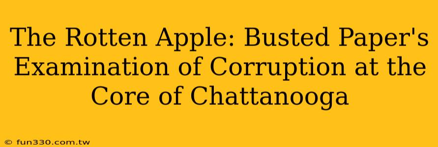 The Rotten Apple: Busted Paper's Examination of Corruption at the Core of Chattanooga