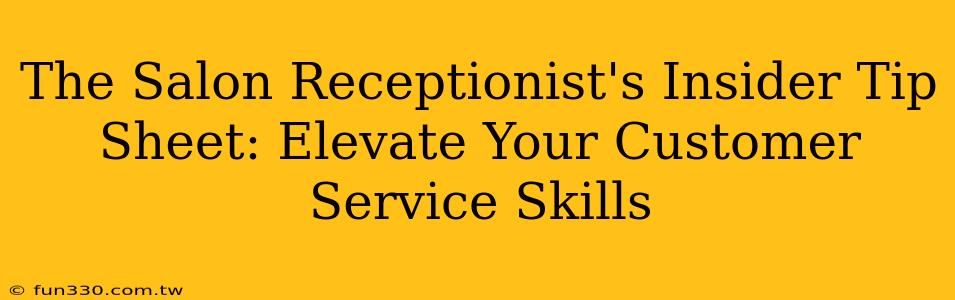 The Salon Receptionist's Insider Tip Sheet: Elevate Your Customer Service Skills