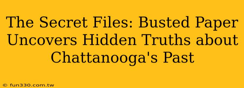 The Secret Files: Busted Paper Uncovers Hidden Truths about Chattanooga's Past