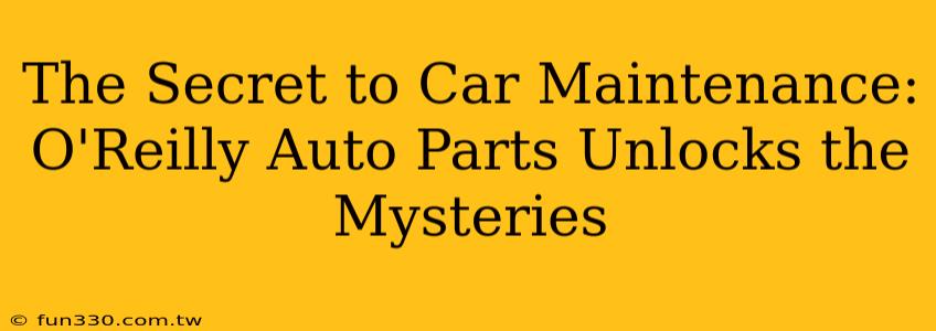 The Secret to Car Maintenance: O'Reilly Auto Parts Unlocks the Mysteries