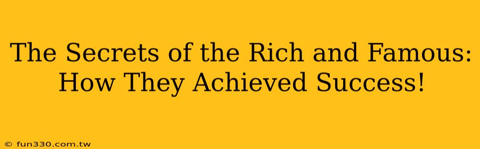 The Secrets of the Rich and Famous: How They Achieved Success!