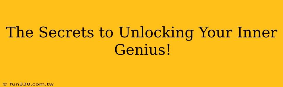 The Secrets to Unlocking Your Inner Genius!