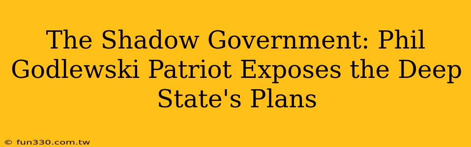 The Shadow Government: Phil Godlewski Patriot Exposes the Deep State's Plans