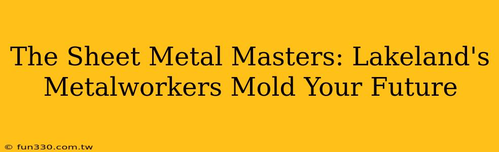 The Sheet Metal Masters: Lakeland's Metalworkers Mold Your Future