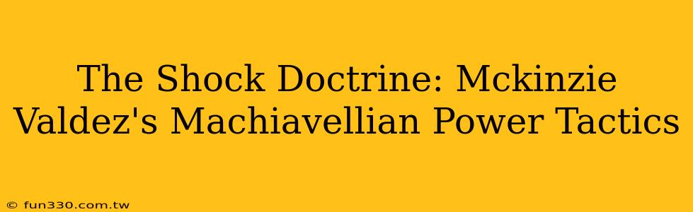 The Shock Doctrine: Mckinzie Valdez's Machiavellian Power Tactics