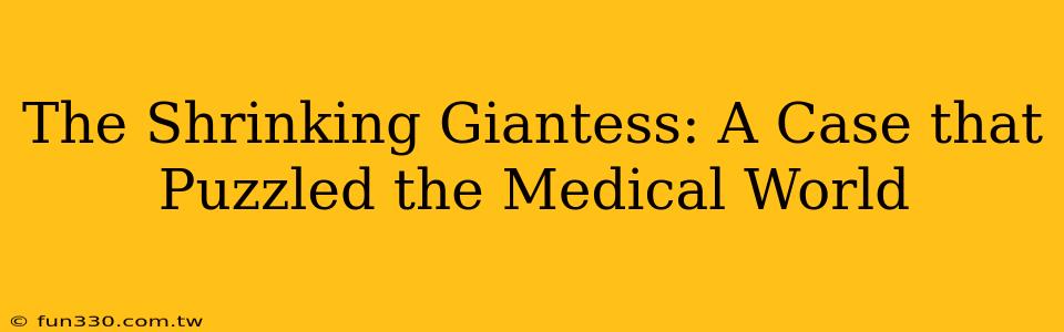 The Shrinking Giantess: A Case that Puzzled the Medical World