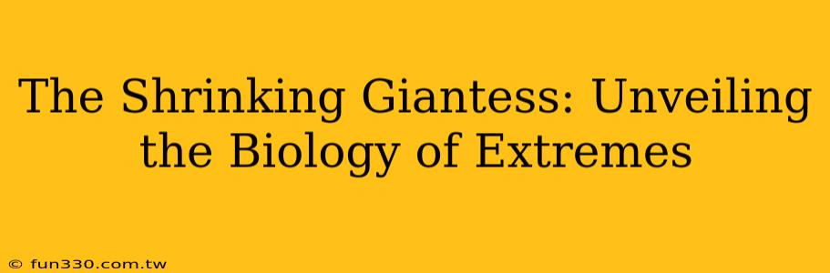 The Shrinking Giantess: Unveiling the Biology of Extremes