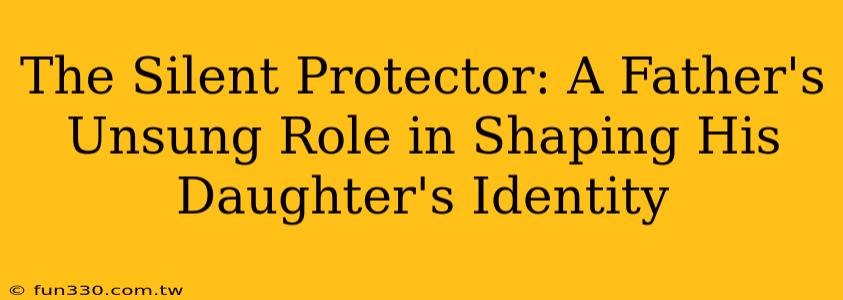 The Silent Protector: A Father's Unsung Role in Shaping His Daughter's Identity