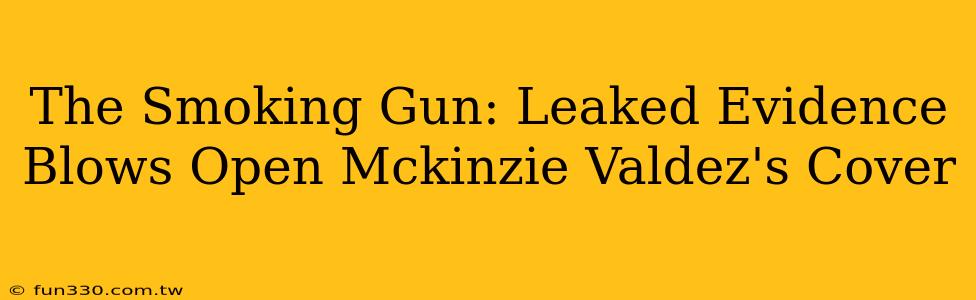 The Smoking Gun: Leaked Evidence Blows Open Mckinzie Valdez's Cover